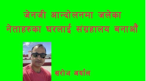 जेन्जी आन्दोलनमा जलेका
 नेताहरूका घरलाई सङ्ग्रहालय बनाऔँ :