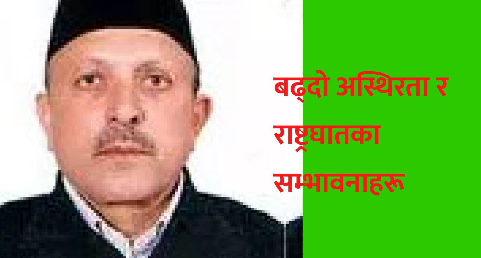 बढ्दो अस्थिरता र 
राष्ट्रघातका सम्भावनाहरू