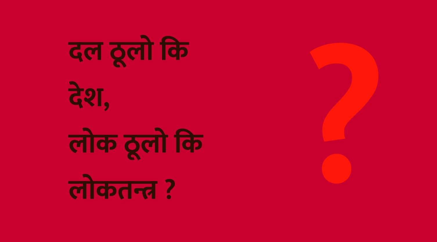 दल ठूलो कि देश, 
लोक ठूलो कि लोकतन्त्र ? 
