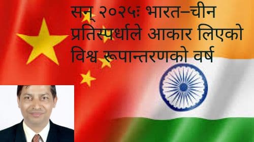 सन् २०२५ः भारत–चीन प्रतिस्पर्धाले आकार लिएको 
विश्व रूपान्तरणको वर्ष