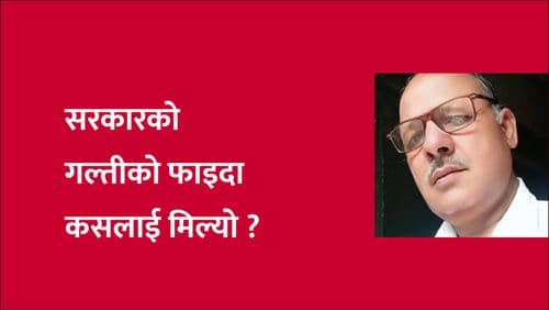 सरकारको गल्तीको 
फाइदा कसलाई मिल्यो ?