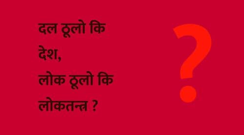 दल ठूलो कि देश, 
लोक ठूलो कि लोकतन्त्र ? 